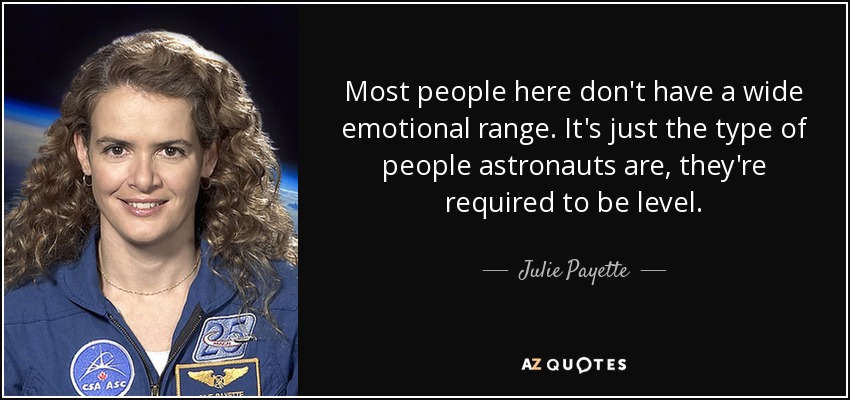 Most people here don't have a wide emotional range. It's just the type of people astronauts are, they're required to be level. - Julie Payette