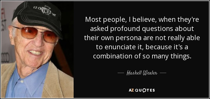 Most people, I believe, when they're asked profound questions about their own persona are not really able to enunciate it, because it's a combination of so many things. - Haskell Wexler