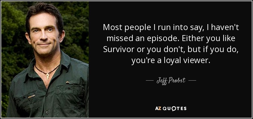 Most people I run into say, I haven't missed an episode. Either you like Survivor or you don't, but if you do, you're a loyal viewer. - Jeff Probst