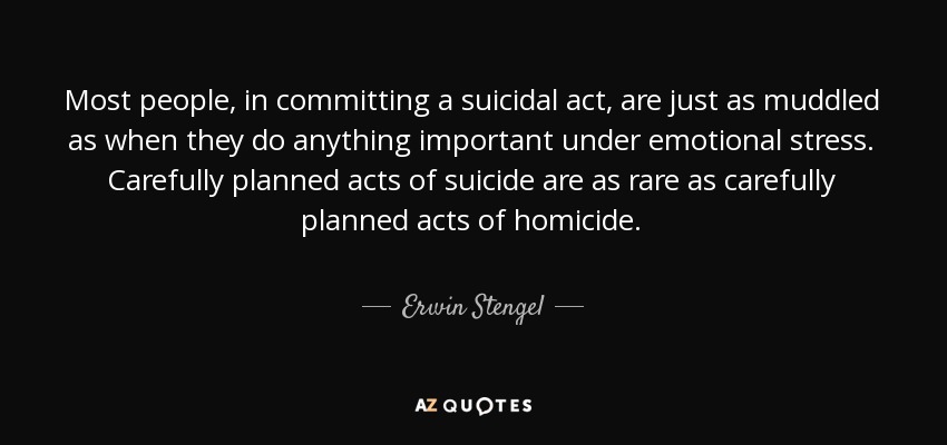 Most people, in committing a suicidal act, are just as muddled as when they do anything important under emotional stress. Carefully planned acts of suicide are as rare as carefully planned acts of homicide. - Erwin Stengel