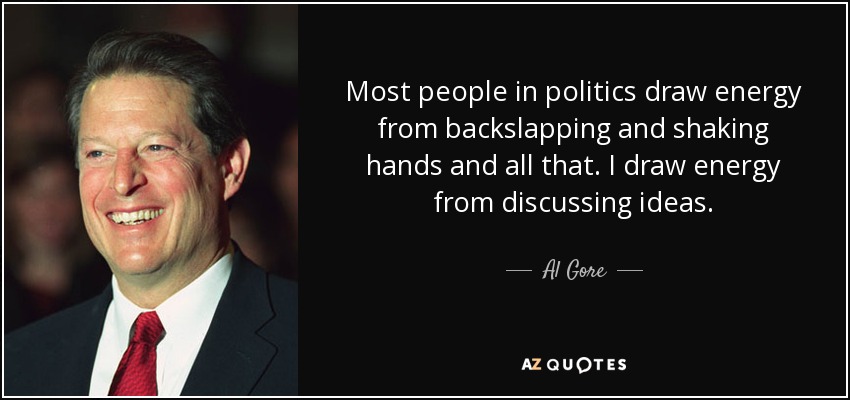 Most people in politics draw energy from backslapping and shaking hands and all that. I draw energy from discussing ideas. - Al Gore