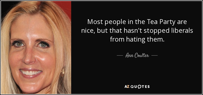 Most people in the Tea Party are nice, but that hasn't stopped liberals from hating them. - Ann Coulter