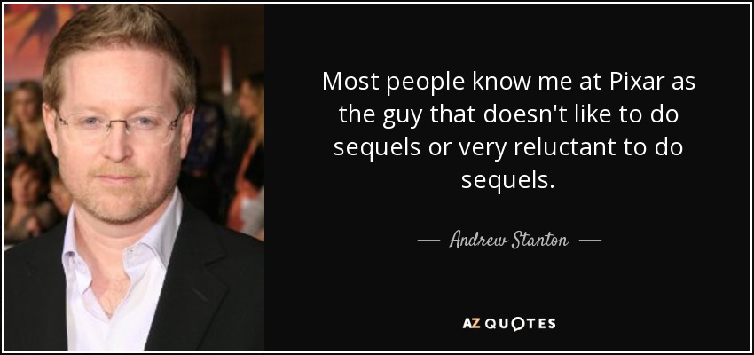 Most people know me at Pixar as the guy that doesn't like to do sequels or very reluctant to do sequels. - Andrew Stanton