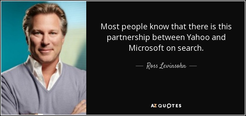 Most people know that there is this partnership between Yahoo and Microsoft on search. - Ross Levinsohn