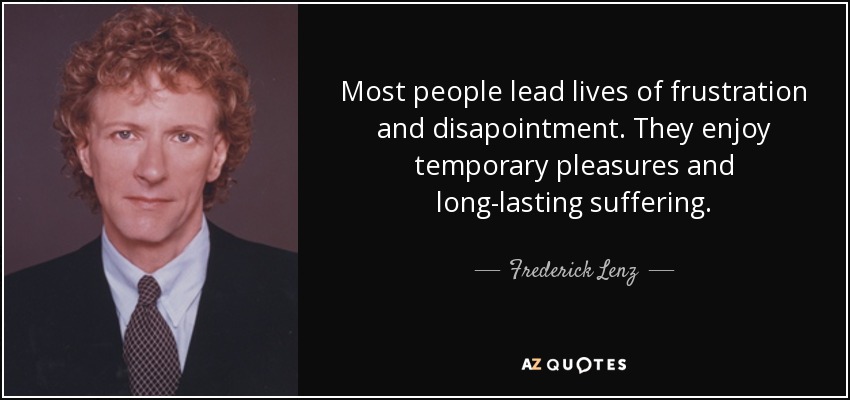 Most people lead lives of frustration and disapointment. They enjoy temporary pleasures and long-lasting suffering. - Frederick Lenz