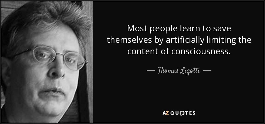 Most people learn to save themselves by artificially limiting the content of consciousness. - Thomas Ligotti