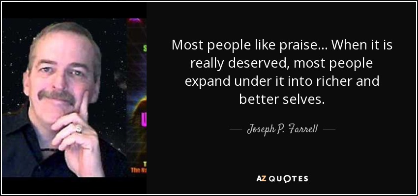 Most people like praise . . . When it is really deserved, most people expand under it into richer and better selves. - Joseph P. Farrell
