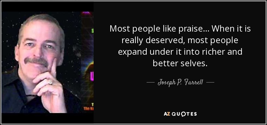Most people like praise . . . When it is really deserved, most people expand under it into richer and better selves. - Joseph P. Farrell