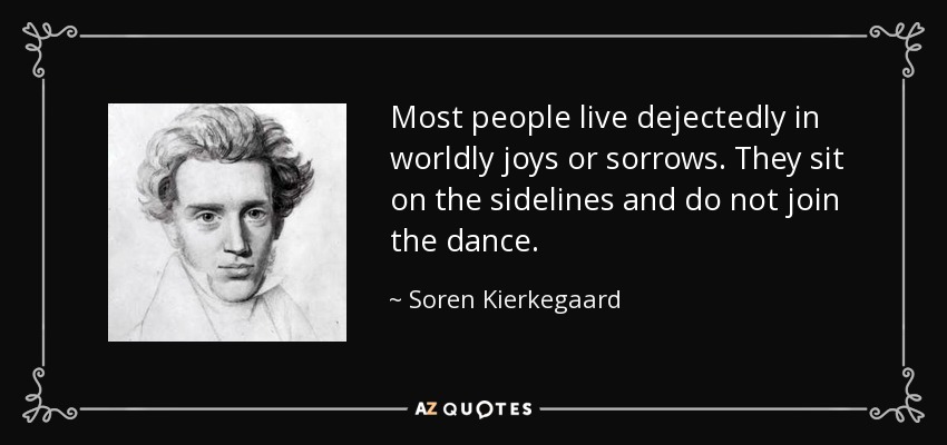 Most people live dejectedly in worldly joys or sorrows. They sit on the sidelines and do not join the dance. - Soren Kierkegaard