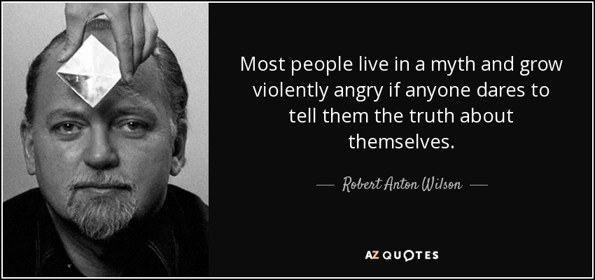 Most people live in a myth and grow violently angry if anyone dares to tell them the truth about themselves. - Robert Anton Wilson