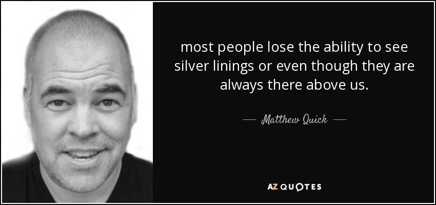 most people lose the ability to see silver linings or even though they are always there above us. - Matthew Quick