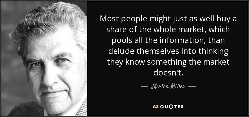 Most people might just as well buy a share of the whole market, which pools all the information, than delude themselves into thinking they know something the market doesn't. - Merton Miller