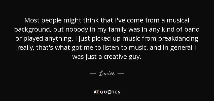 Most people might think that I've come from a musical background, but nobody in my family was in any kind of band or played anything. I just picked up music from breakdancing really, that's what got me to listen to music, and in general I was just a creative guy. - Lunice