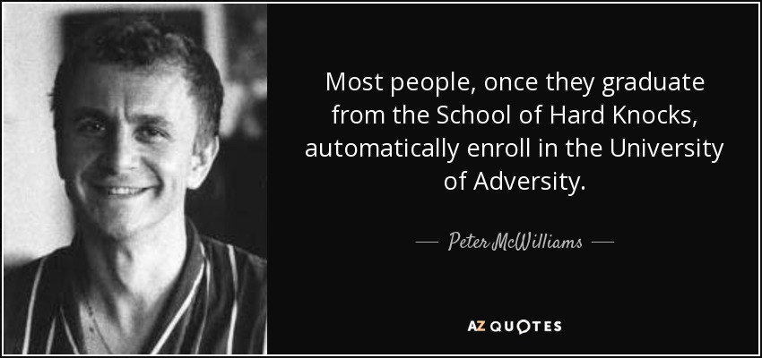 Most people, once they graduate from the School of Hard Knocks, automatically enroll in the University of Adversity. - Peter McWilliams