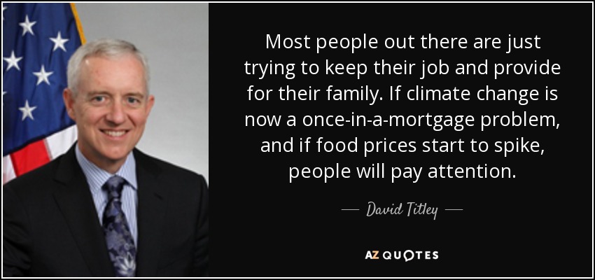 Most people out there are just trying to keep their job and provide for their family. If climate change is now a once-in-a-mortgage problem, and if food prices start to spike, people will pay attention. - David Titley