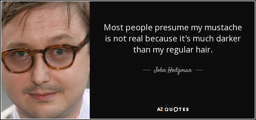 Most people presume my mustache is not real because it's much darker than my regular hair. - John Hodgman