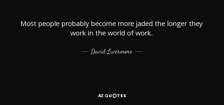 Most people probably become more jaded the longer they work in the world of work. - David Livermore