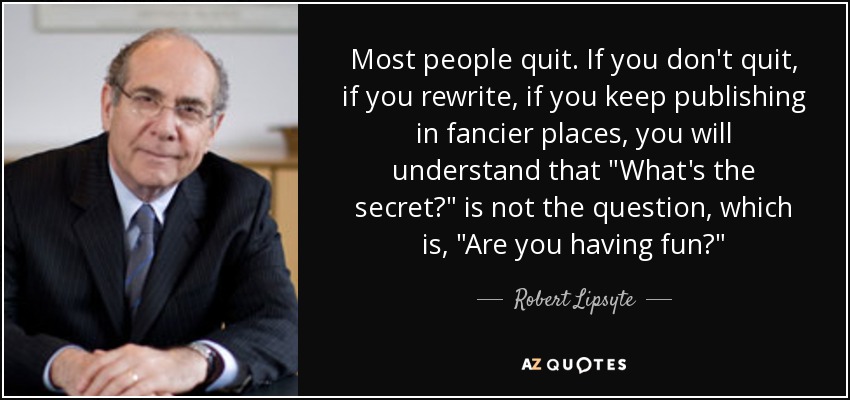 Most people quit. If you don't quit, if you rewrite, if you keep publishing in fancier places, you will understand that 