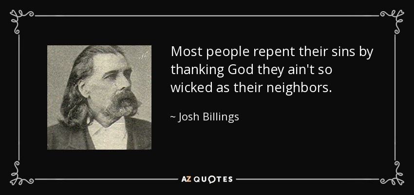 Most people repent their sins by thanking God they ain't so wicked as their neighbors. - Josh Billings