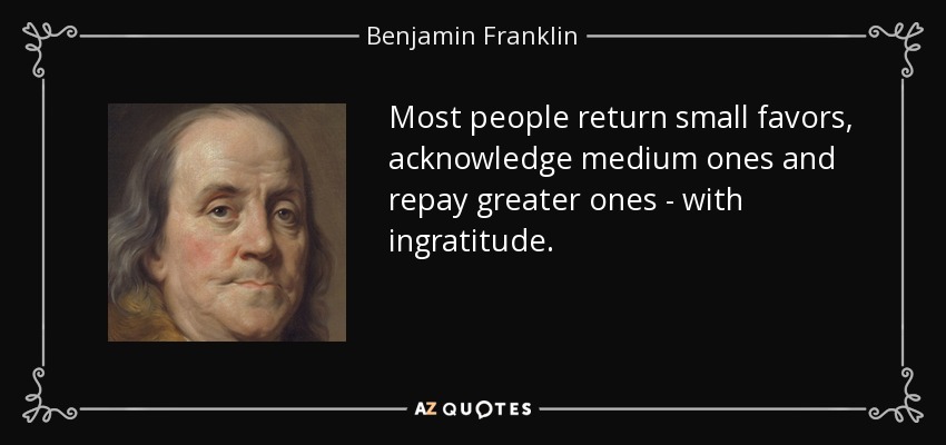 Most people return small favors, acknowledge medium ones and repay greater ones - with ingratitude. - Benjamin Franklin