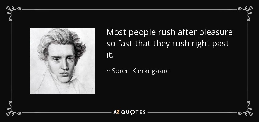 Most people rush after pleasure so fast that they rush right past it. - Soren Kierkegaard