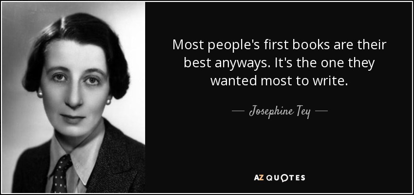 Most people's first books are their best anyways. It's the one they wanted most to write. - Josephine Tey