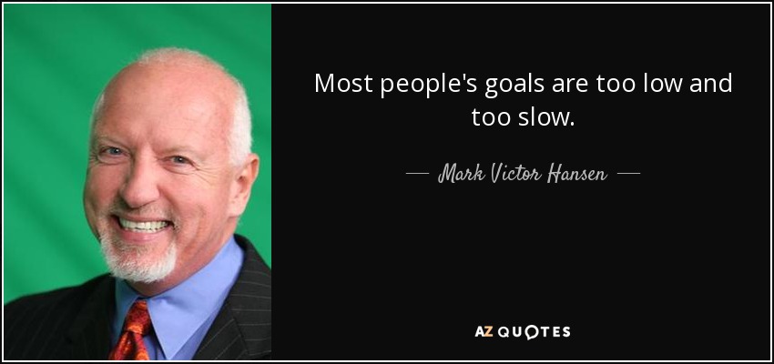 Most people's goals are too low and too slow. - Mark Victor Hansen