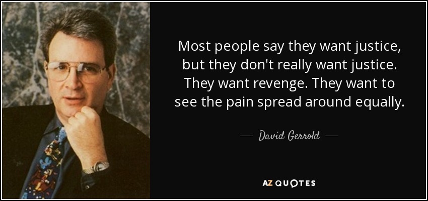 Most people say they want justice, but they don't really want justice. They want revenge. They want to see the pain spread around equally. - David Gerrold