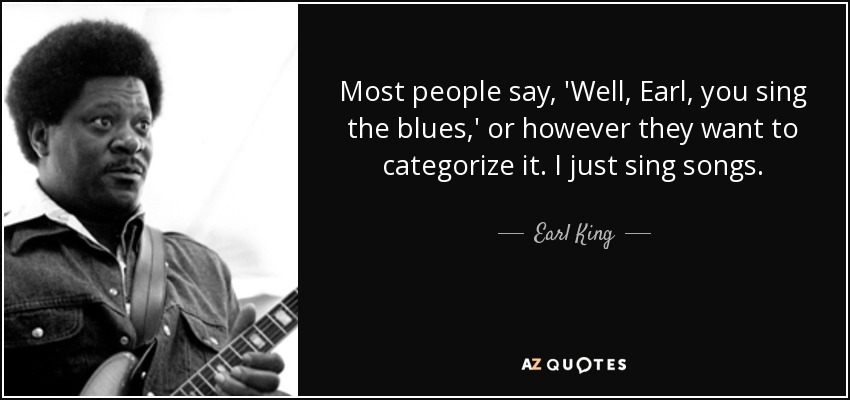 Most people say, 'Well, Earl, you sing the blues,' or however they want to categorize it. I just sing songs. - Earl King