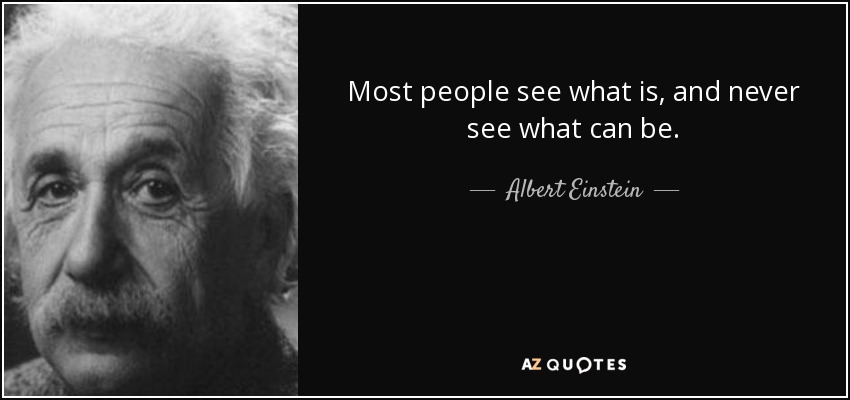 Most people see what is, and never see what can be. - Albert Einstein