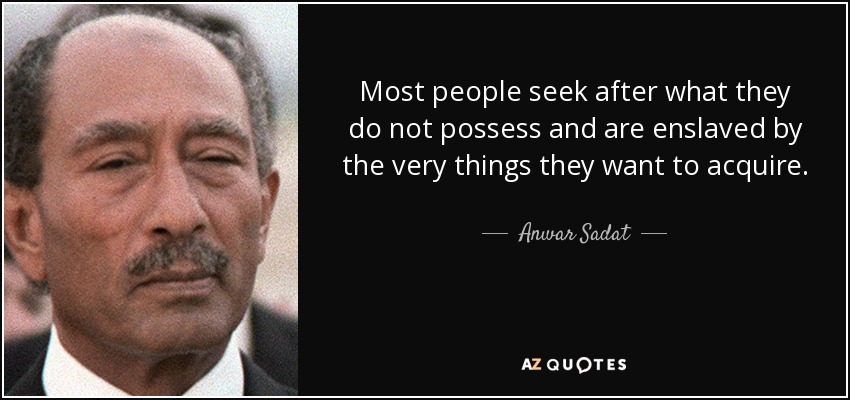 Most people seek after what they do not possess and are enslaved by the very things they want to acquire. - Anwar Sadat