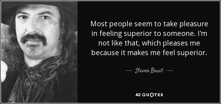 Most people seem to take pleasure in feeling superior to someone. I'm not like that, which pleases me because it makes me feel superior. - Steven Brust