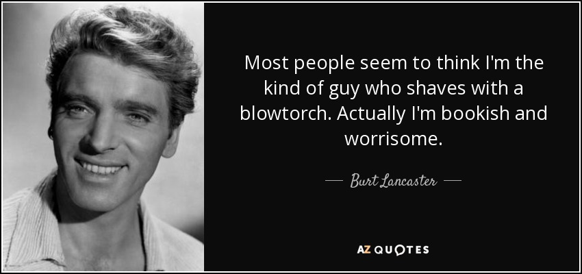 Most people seem to think I'm the kind of guy who shaves with a blowtorch. Actually I'm bookish and worrisome. - Burt Lancaster