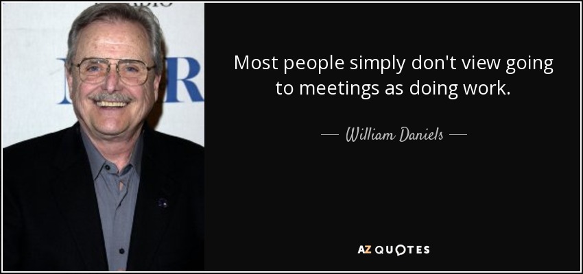 Most people simply don't view going to meetings as doing work. - William Daniels
