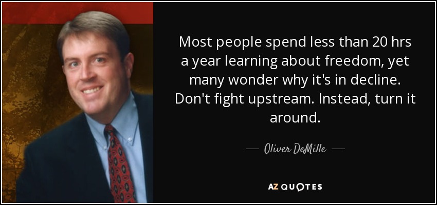 Most people spend less than 20 hrs a year learning about freedom, yet many wonder why it's in decline. Don't fight upstream. Instead, turn it around. - Oliver DeMille