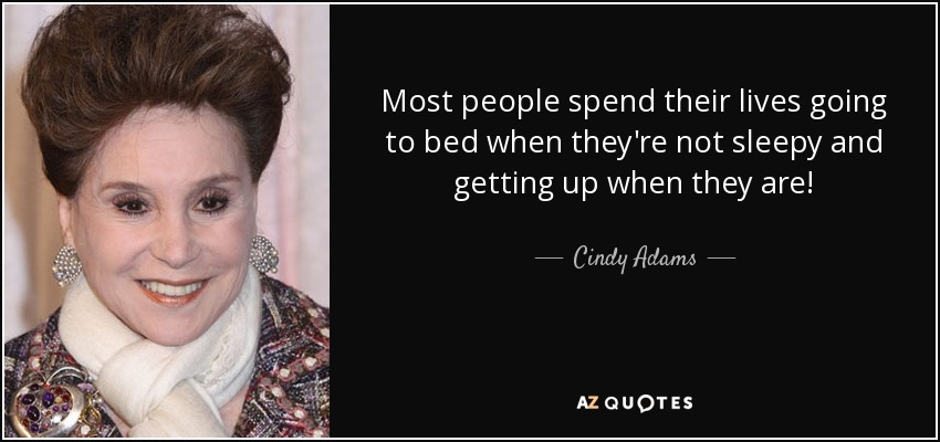 Most people spend their lives going to bed when they're not sleepy and getting up when they are! - Cindy Adams