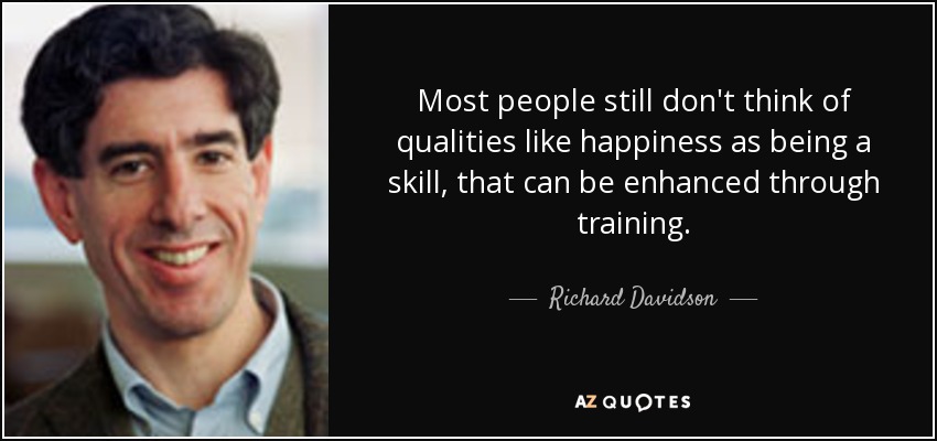Most people still don't think of qualities like happiness as being a skill, that can be enhanced through training. - Richard Davidson