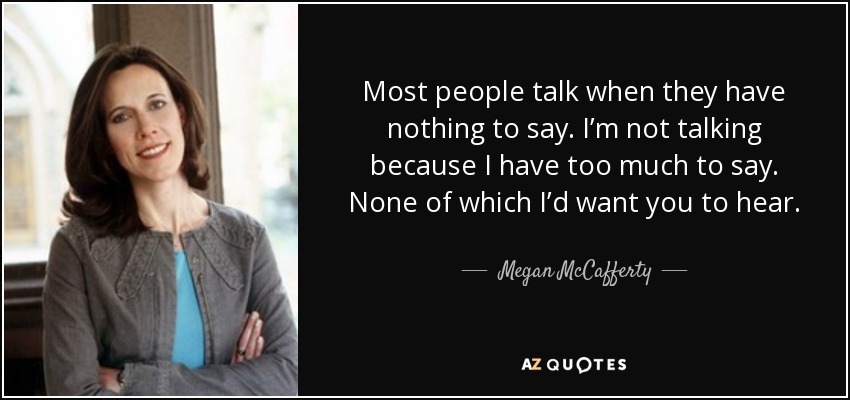 Most people talk when they have nothing to say. I’m not talking because I have too much to say. None of which I’d want you to hear. - Megan McCafferty