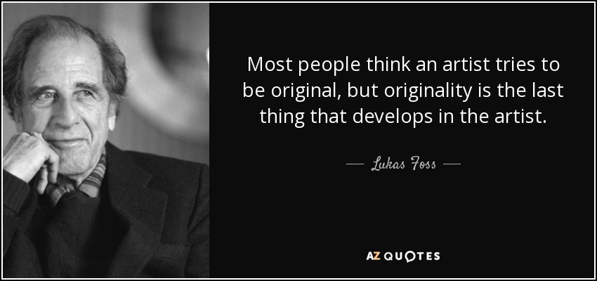 Most people think an artist tries to be original, but originality is the last thing that develops in the artist. - Lukas Foss