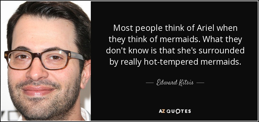 Most people think of Ariel when they think of mermaids. What they don't know is that she's surrounded by really hot-tempered mermaids. - Edward Kitsis