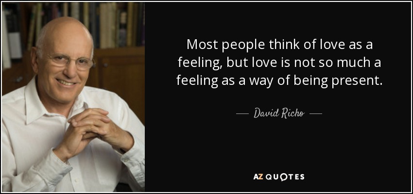 Most people think of love as a feeling, but love is not so much a feeling as a way of being present. - David Richo
