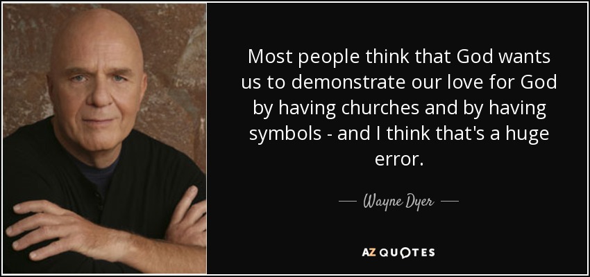 Most people think that God wants us to demonstrate our love for God by having churches and by having symbols - and I think that's a huge error. - Wayne Dyer