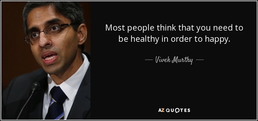 Most people think that you need to be healthy in order to happy. - Vivek Murthy