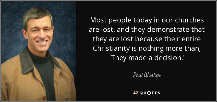 Most people today in our churches are lost, and they demonstrate that they are lost because their entire Christianity is nothing more than, 'They made a decision.' - Paul Washer