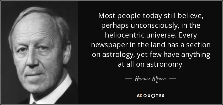 Most people today still believe, perhaps unconsciously, in the heliocentric universe. Every newspaper in the land has a section on astrology, yet few have anything at all on astronomy. - Hannes Alfven