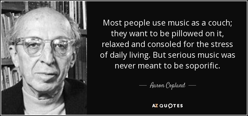 Most people use music as a couch; they want to be pillowed on it, relaxed and consoled for the stress of daily living. But serious music was never meant to be soporific. - Aaron Copland