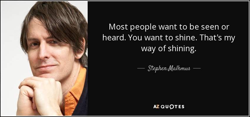 Most people want to be seen or heard. You want to shine. That's my way of shining. - Stephen Malkmus