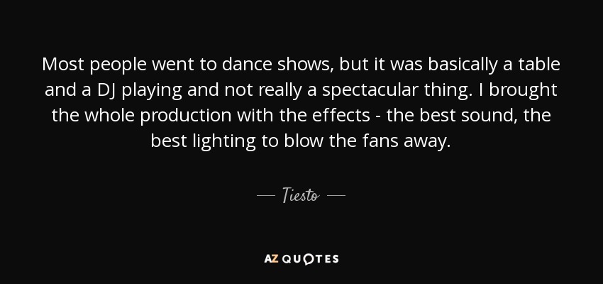 Most people went to dance shows, but it was basically a table and a DJ playing and not really a spectacular thing. I brought the whole production with the effects - the best sound, the best lighting to blow the fans away. - Tiesto