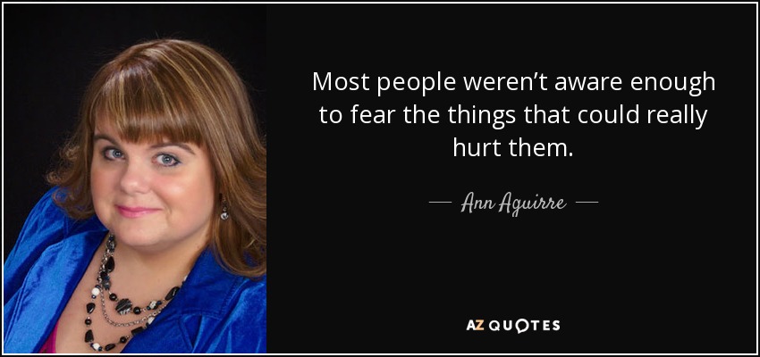 Most people weren’t aware enough to fear the things that could really hurt them. - Ann Aguirre