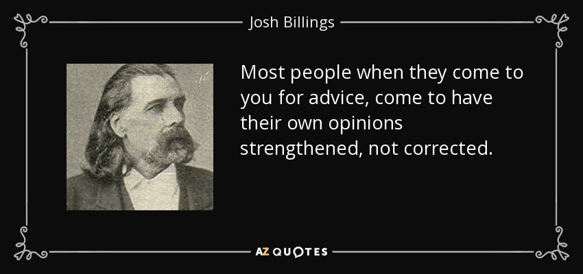 Most people when they come to you for advice, come to have their own opinions strengthened, not corrected. - Josh Billings